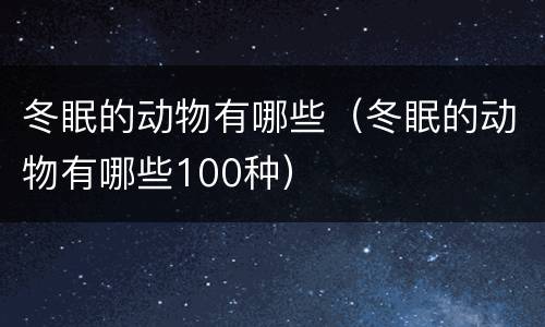 冬眠的动物有哪些（冬眠的动物有哪些100种）