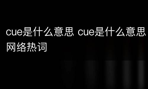 cue是什么意思 cue是什么意思网络热词