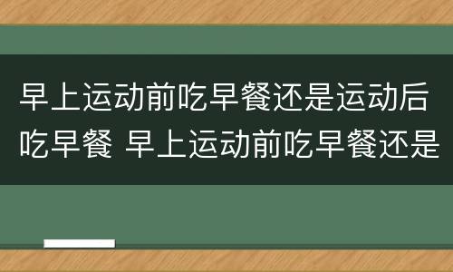 早上运动前吃早餐还是运动后吃早餐 早上运动前吃早餐还是运动后吃早餐比较好