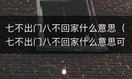 七不出门八不回家什么意思（七不出门八不回家什么意思可信吗）