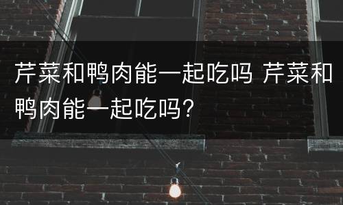 芹菜和鸭肉能一起吃吗 芹菜和鸭肉能一起吃吗?