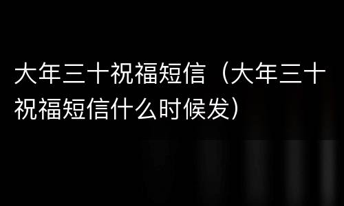 大年三十祝福短信（大年三十祝福短信什么时候发）