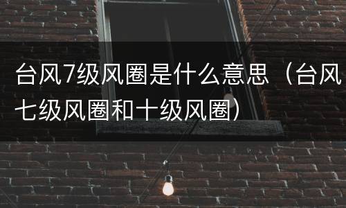 台风7级风圈是什么意思（台风七级风圈和十级风圈）
