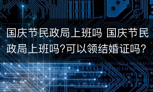 国庆节民政局上班吗 国庆节民政局上班吗?可以领结婚证吗?