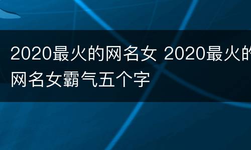 2020最火的网名女 2020最火的网名女霸气五个字