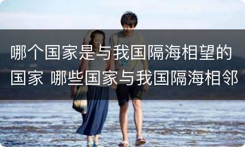 哪个国家是与我国隔海相望的国家 哪些国家与我国隔海相邻