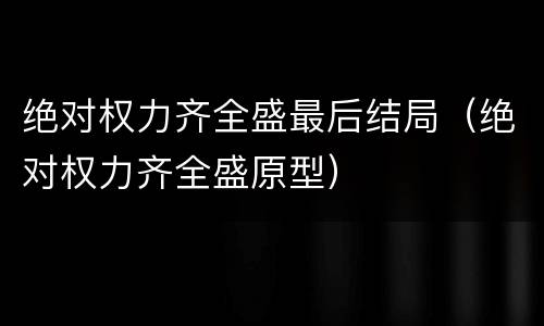绝对权力齐全盛最后结局（绝对权力齐全盛原型）