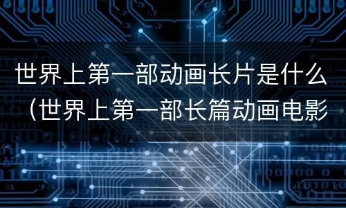 世界上第一部动画长片是什么（世界上第一部长篇动画电影是）