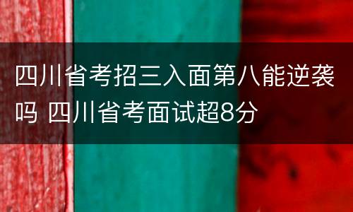 四川省考招三入面第八能逆袭吗 四川省考面试超8分