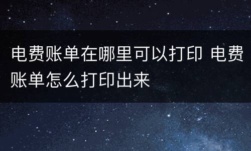 电费账单在哪里可以打印 电费账单怎么打印出来
