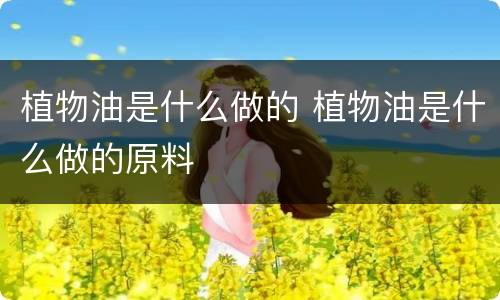 植物油是什么做的 植物油是什么做的原料