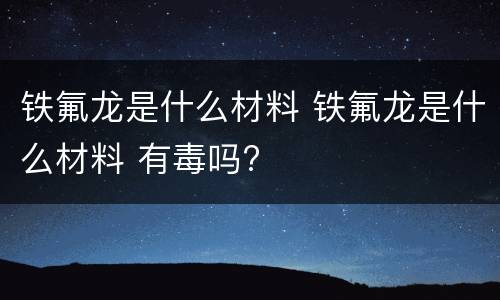 铁氟龙是什么材料 铁氟龙是什么材料 有毒吗?