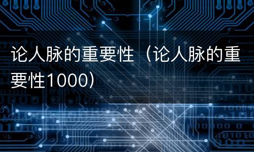 论人脉的重要性（论人脉的重要性1000）