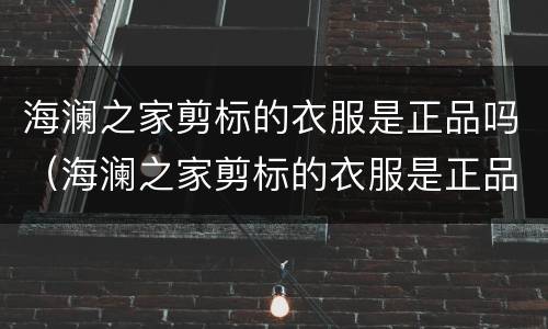 海澜之家剪标的衣服是正品吗（海澜之家剪标的衣服是正品吗）