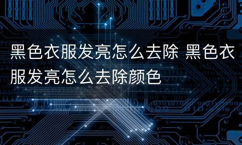 黑色衣服发亮怎么去除 黑色衣服发亮怎么去除颜色