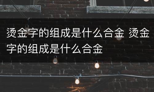 烫金字的组成是什么合金 烫金字的组成是什么合金