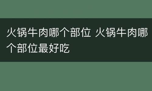 火锅牛肉哪个部位 火锅牛肉哪个部位最好吃