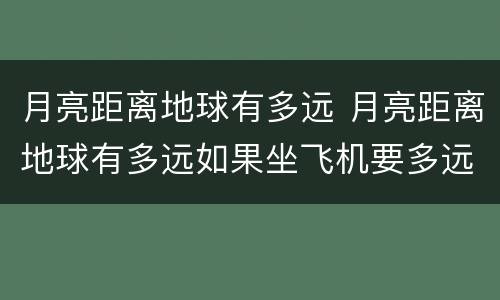 月亮距离地球有多远 月亮距离地球有多远如果坐飞机要多远