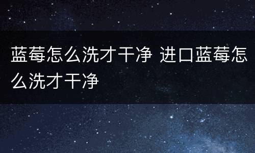 蓝莓怎么洗才干净 进口蓝莓怎么洗才干净