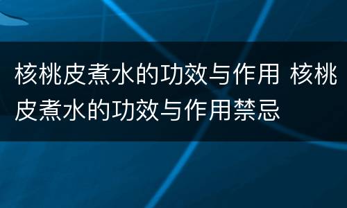 核桃皮煮水的功效与作用 核桃皮煮水的功效与作用禁忌