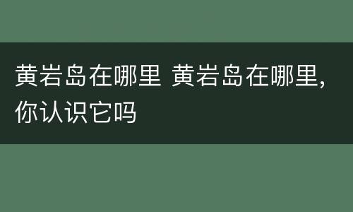 黄岩岛在哪里 黄岩岛在哪里,你认识它吗