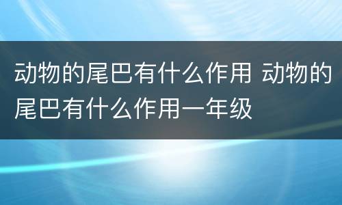动物的尾巴有什么作用 动物的尾巴有什么作用一年级