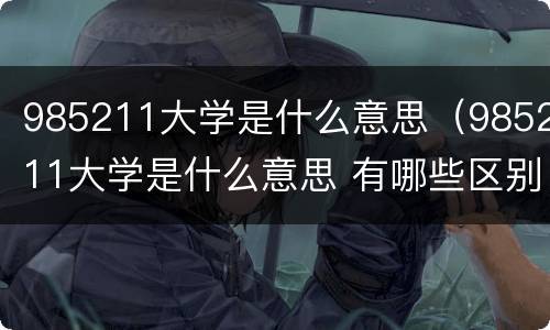 985211大学是什么意思（985211大学是什么意思 有哪些区别）