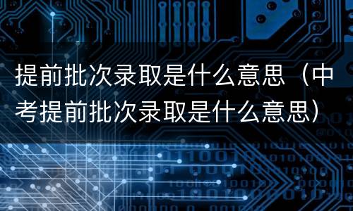提前批次录取是什么意思（中考提前批次录取是什么意思）