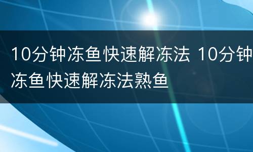 10分钟冻鱼快速解冻法 10分钟冻鱼快速解冻法熟鱼
