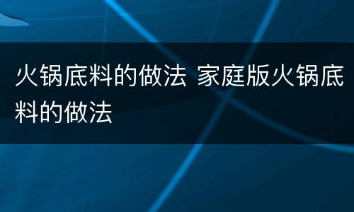 火锅底料的做法 家庭版火锅底料的做法