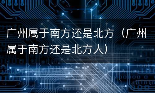 广州属于南方还是北方（广州属于南方还是北方人）
