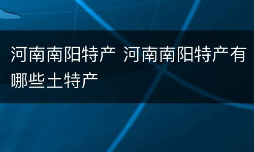 河南南阳特产 河南南阳特产有哪些土特产