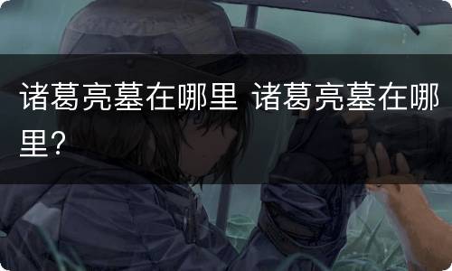 诸葛亮墓在哪里 诸葛亮墓在哪里?