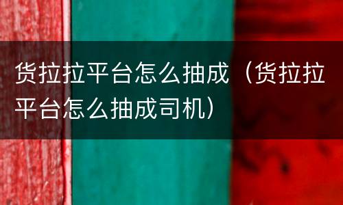 货拉拉平台怎么抽成（货拉拉平台怎么抽成司机）
