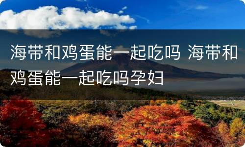 海带和鸡蛋能一起吃吗 海带和鸡蛋能一起吃吗孕妇