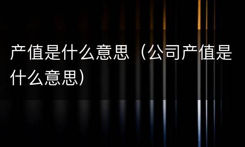 产值是什么意思（公司产值是什么意思）