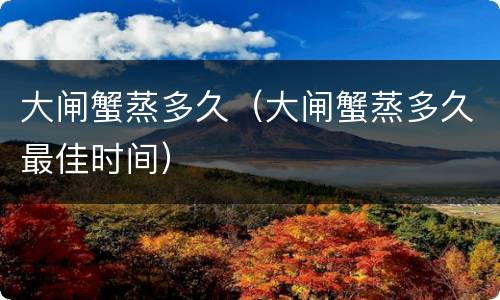 大闸蟹蒸多久（大闸蟹蒸多久最佳时间）