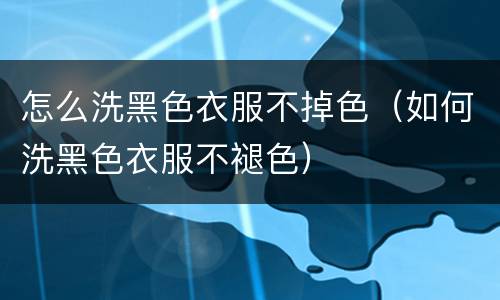 怎么洗黑色衣服不掉色（如何洗黑色衣服不褪色）