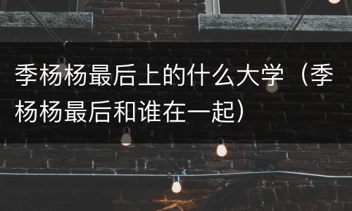 季杨杨最后上的什么大学（季杨杨最后和谁在一起）