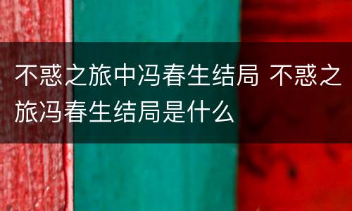 不惑之旅中冯春生结局 不惑之旅冯春生结局是什么