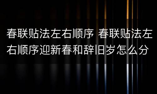 春联贴法左右顺序 春联贴法左右顺序迎新春和辞旧岁怎么分左右