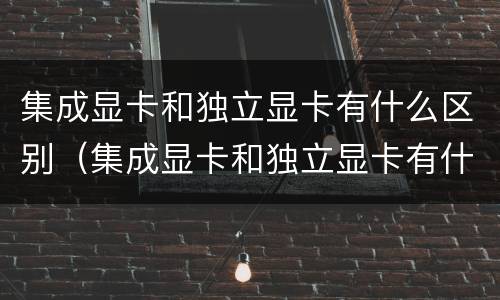 集成显卡和独立显卡有什么区别（集成显卡和独立显卡有什么区别?台式电脑玩游戏）