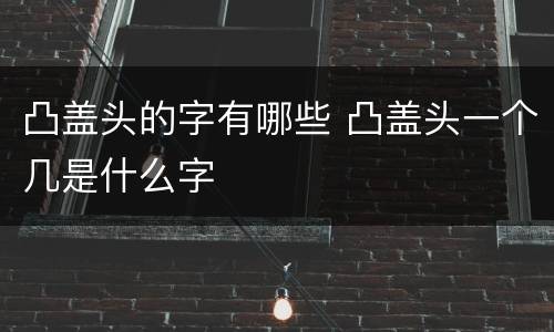 凸盖头的字有哪些 凸盖头一个几是什么字