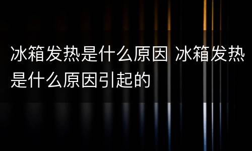 冰箱发热是什么原因 冰箱发热是什么原因引起的