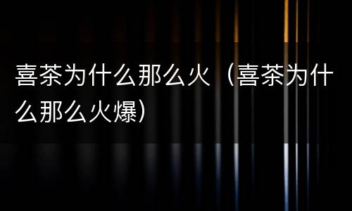 喜茶为什么那么火（喜茶为什么那么火爆）