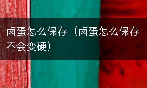 卤蛋怎么保存（卤蛋怎么保存不会变硬）