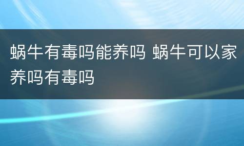 蜗牛有毒吗能养吗 蜗牛可以家养吗有毒吗
