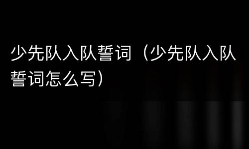 少先队入队誓词（少先队入队誓词怎么写）