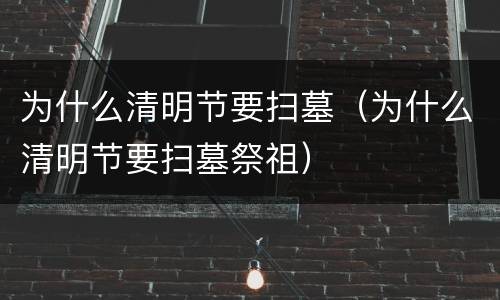 为什么清明节要扫墓（为什么清明节要扫墓祭祖）