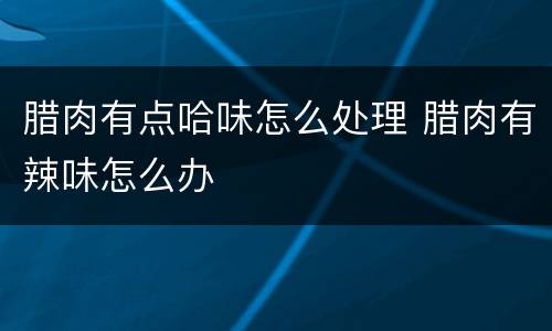 腊肉有点哈味怎么处理 腊肉有辣味怎么办